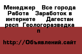 Менеджер - Все города Работа » Заработок в интернете   . Дагестан респ.,Геологоразведка п.